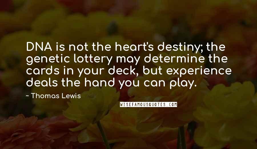 Thomas Lewis Quotes: DNA is not the heart's destiny; the genetic lottery may determine the cards in your deck, but experience deals the hand you can play.