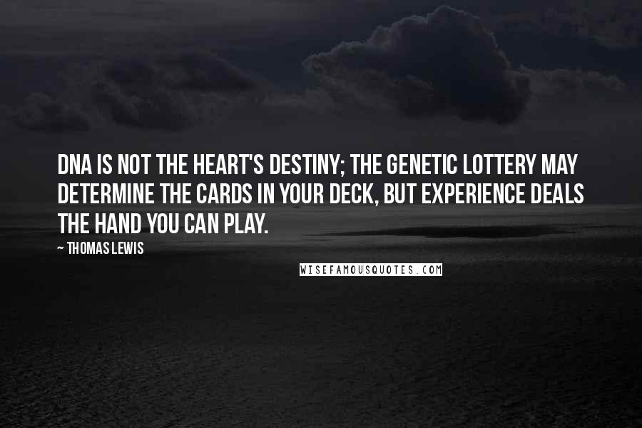 Thomas Lewis Quotes: DNA is not the heart's destiny; the genetic lottery may determine the cards in your deck, but experience deals the hand you can play.