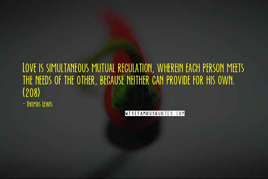 Thomas Lewis Quotes: Love is simultaneous mutual regulation, wherein each person meets the needs of the other, because neither can provide for his own. (208)