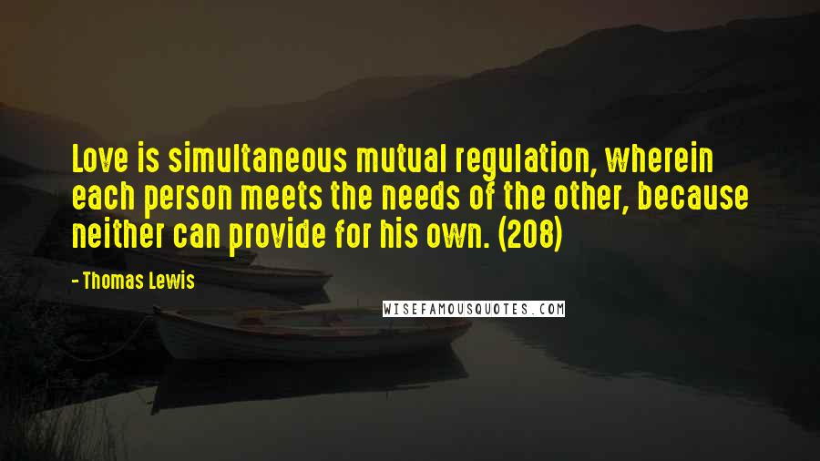 Thomas Lewis Quotes: Love is simultaneous mutual regulation, wherein each person meets the needs of the other, because neither can provide for his own. (208)
