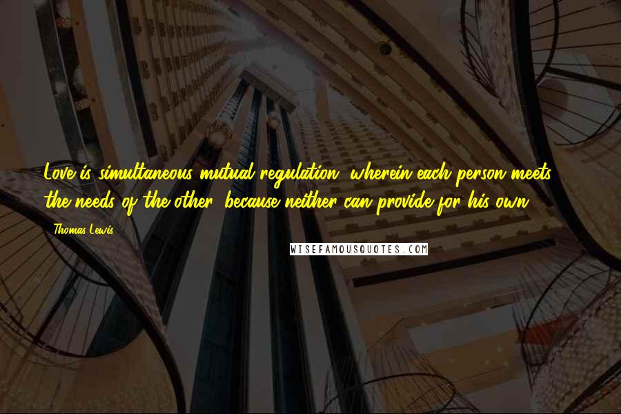 Thomas Lewis Quotes: Love is simultaneous mutual regulation, wherein each person meets the needs of the other, because neither can provide for his own. (208)