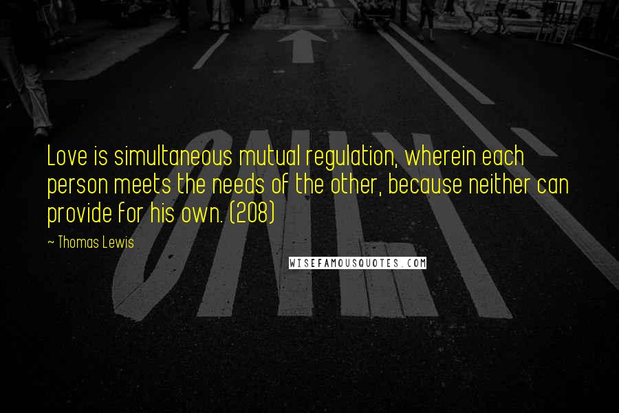 Thomas Lewis Quotes: Love is simultaneous mutual regulation, wherein each person meets the needs of the other, because neither can provide for his own. (208)