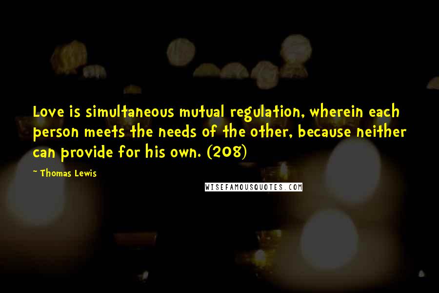 Thomas Lewis Quotes: Love is simultaneous mutual regulation, wherein each person meets the needs of the other, because neither can provide for his own. (208)