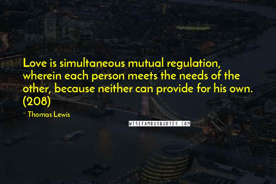 Thomas Lewis Quotes: Love is simultaneous mutual regulation, wherein each person meets the needs of the other, because neither can provide for his own. (208)