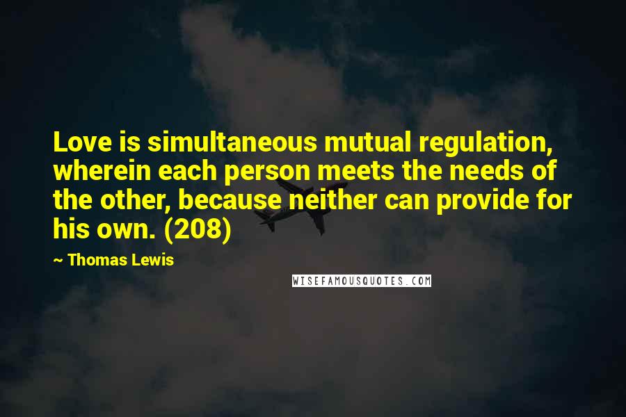 Thomas Lewis Quotes: Love is simultaneous mutual regulation, wherein each person meets the needs of the other, because neither can provide for his own. (208)