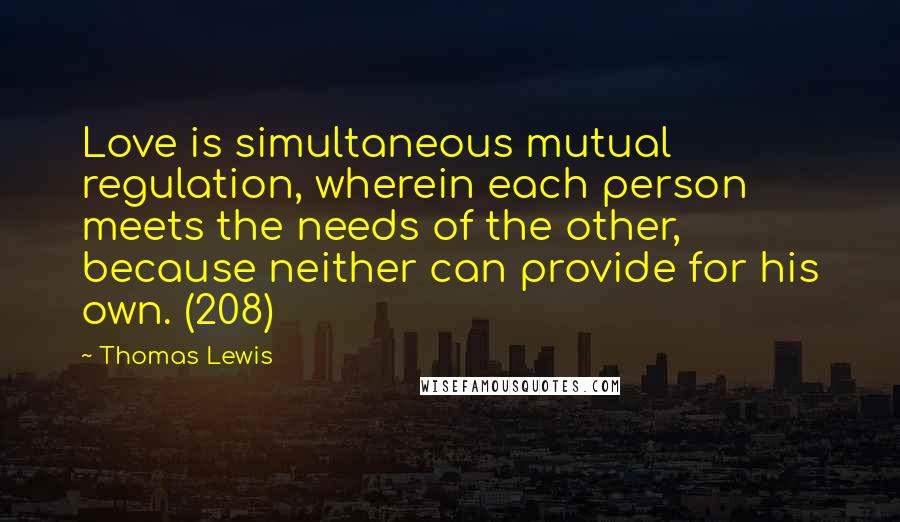Thomas Lewis Quotes: Love is simultaneous mutual regulation, wherein each person meets the needs of the other, because neither can provide for his own. (208)