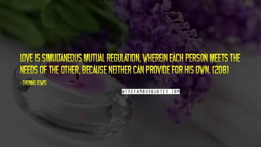 Thomas Lewis Quotes: Love is simultaneous mutual regulation, wherein each person meets the needs of the other, because neither can provide for his own. (208)