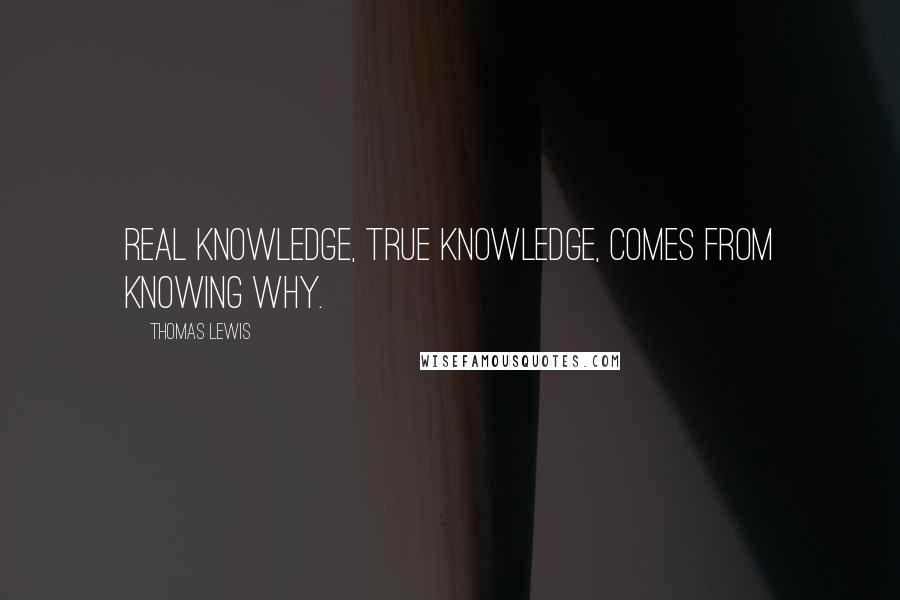 Thomas Lewis Quotes: Real knowledge, true knowledge, comes from knowing why.