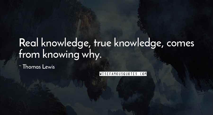 Thomas Lewis Quotes: Real knowledge, true knowledge, comes from knowing why.