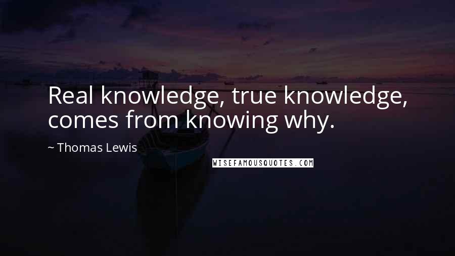 Thomas Lewis Quotes: Real knowledge, true knowledge, comes from knowing why.