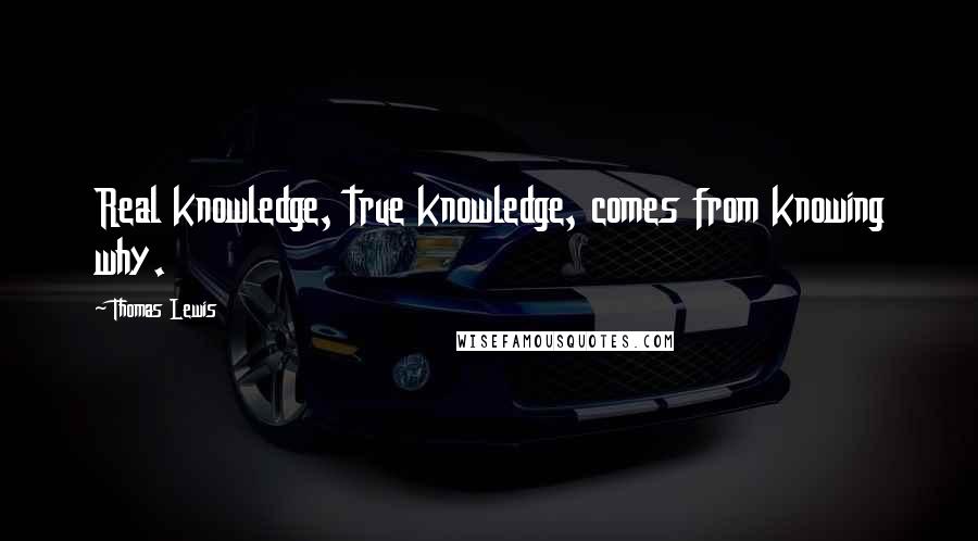 Thomas Lewis Quotes: Real knowledge, true knowledge, comes from knowing why.