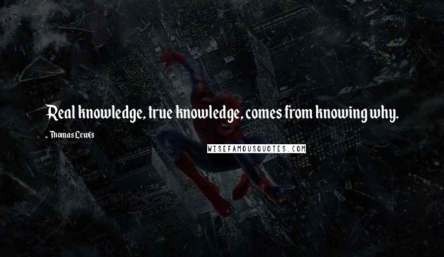 Thomas Lewis Quotes: Real knowledge, true knowledge, comes from knowing why.