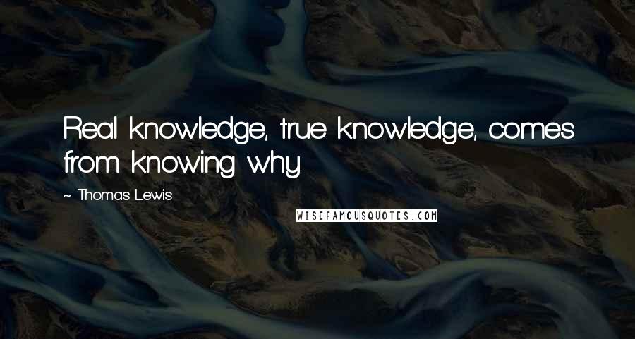 Thomas Lewis Quotes: Real knowledge, true knowledge, comes from knowing why.