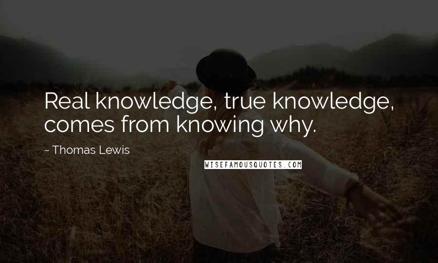 Thomas Lewis Quotes: Real knowledge, true knowledge, comes from knowing why.