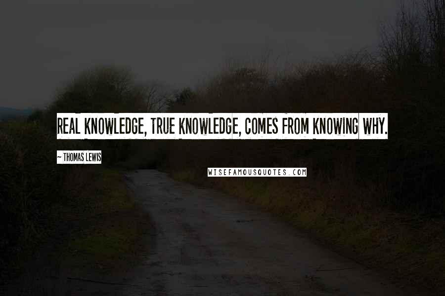 Thomas Lewis Quotes: Real knowledge, true knowledge, comes from knowing why.