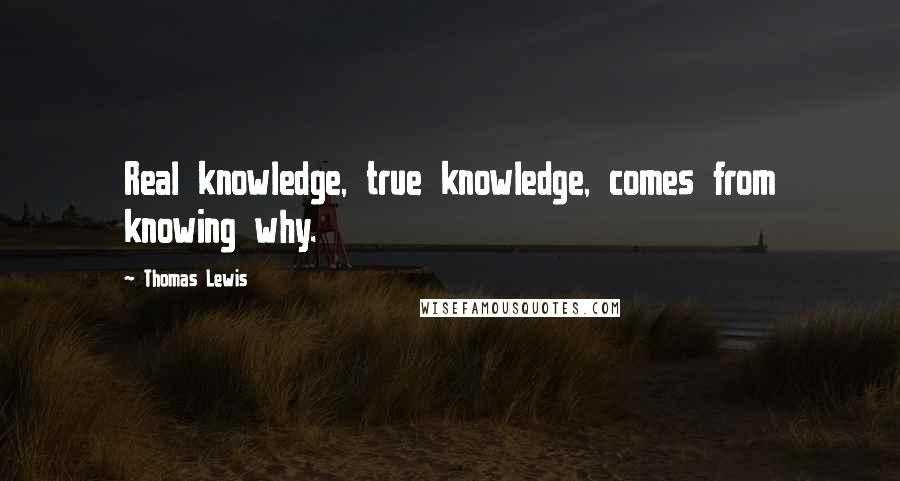 Thomas Lewis Quotes: Real knowledge, true knowledge, comes from knowing why.