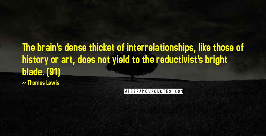 Thomas Lewis Quotes: The brain's dense thicket of interrelationships, like those of history or art, does not yield to the reductivist's bright blade. (91)