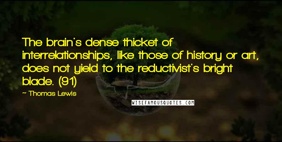 Thomas Lewis Quotes: The brain's dense thicket of interrelationships, like those of history or art, does not yield to the reductivist's bright blade. (91)