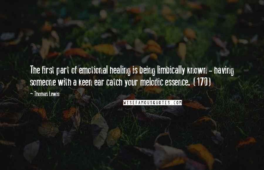 Thomas Lewis Quotes: The first part of emotional healing is being limbically known - having someone with a keen ear catch your melodic essence. (170)