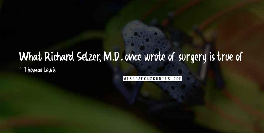 Thomas Lewis Quotes: What Richard Selzer, M.D. once wrote of surgery is true of therapy: only human love keeps this from being the act of two madmen.