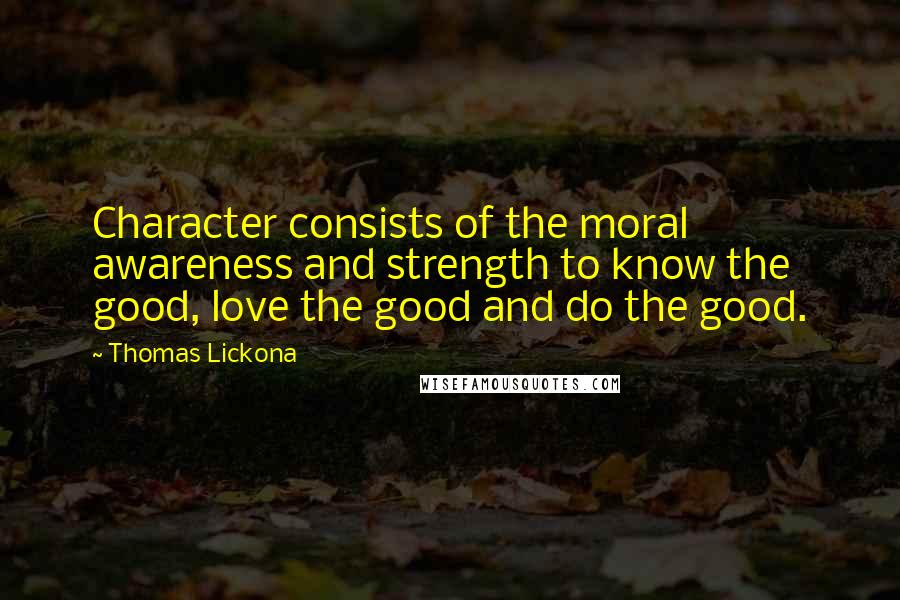 Thomas Lickona Quotes: Character consists of the moral awareness and strength to know the good, love the good and do the good.