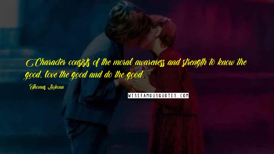 Thomas Lickona Quotes: Character consists of the moral awareness and strength to know the good, love the good and do the good.