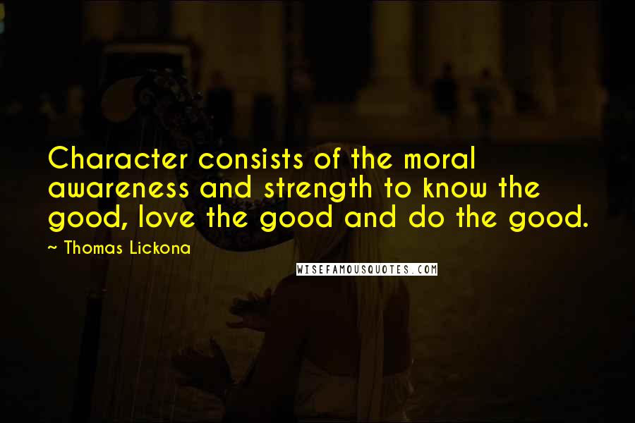 Thomas Lickona Quotes: Character consists of the moral awareness and strength to know the good, love the good and do the good.