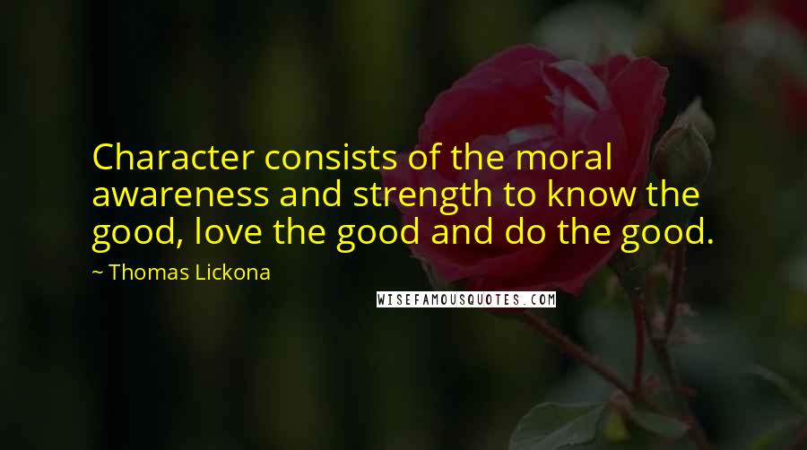 Thomas Lickona Quotes: Character consists of the moral awareness and strength to know the good, love the good and do the good.