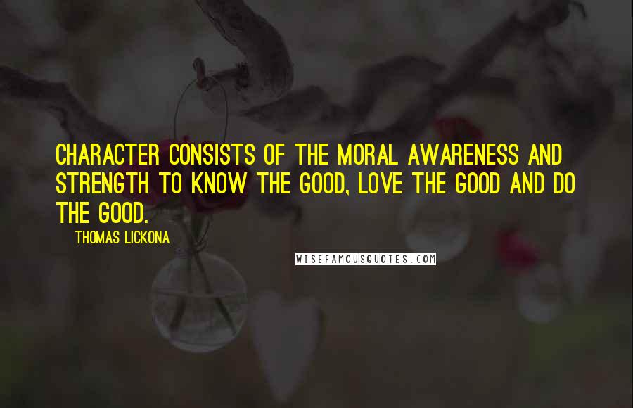 Thomas Lickona Quotes: Character consists of the moral awareness and strength to know the good, love the good and do the good.