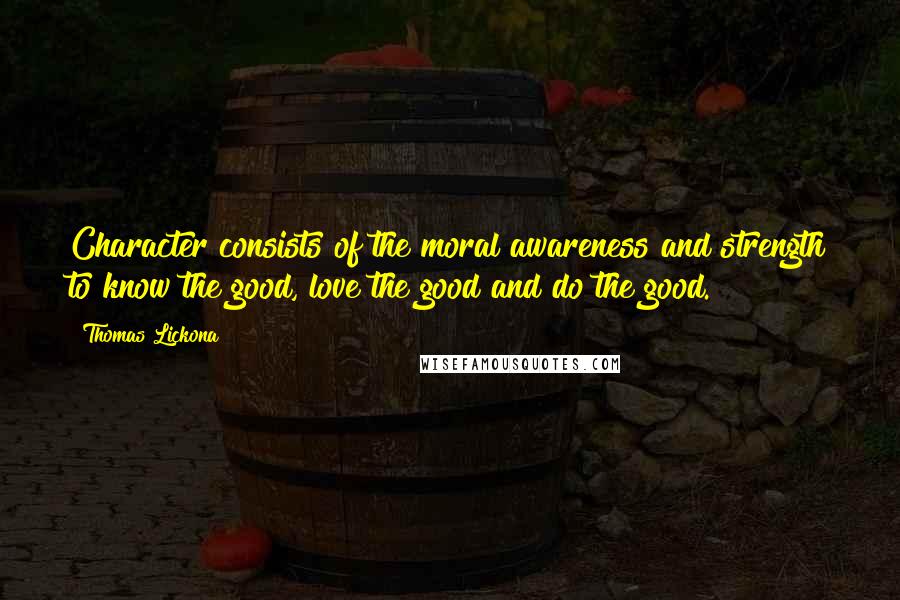 Thomas Lickona Quotes: Character consists of the moral awareness and strength to know the good, love the good and do the good.