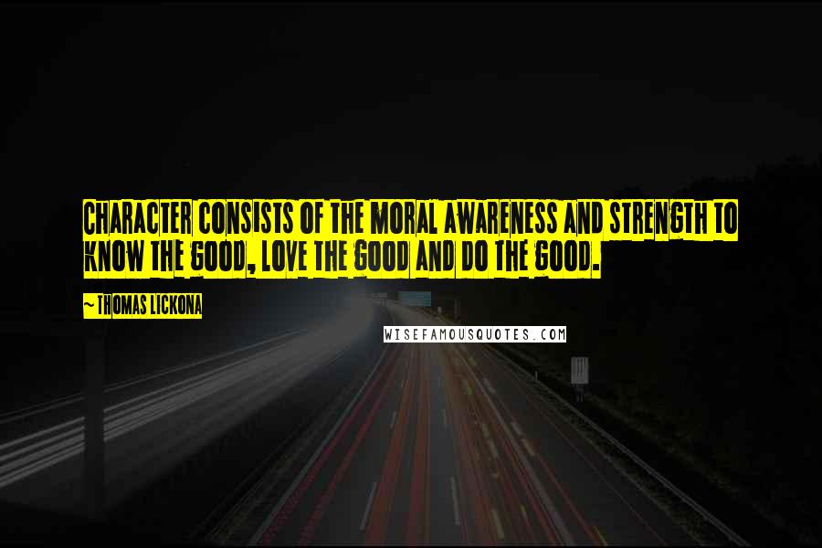 Thomas Lickona Quotes: Character consists of the moral awareness and strength to know the good, love the good and do the good.