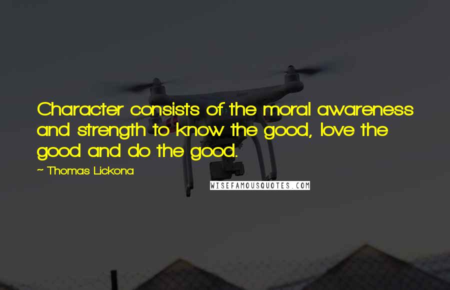 Thomas Lickona Quotes: Character consists of the moral awareness and strength to know the good, love the good and do the good.