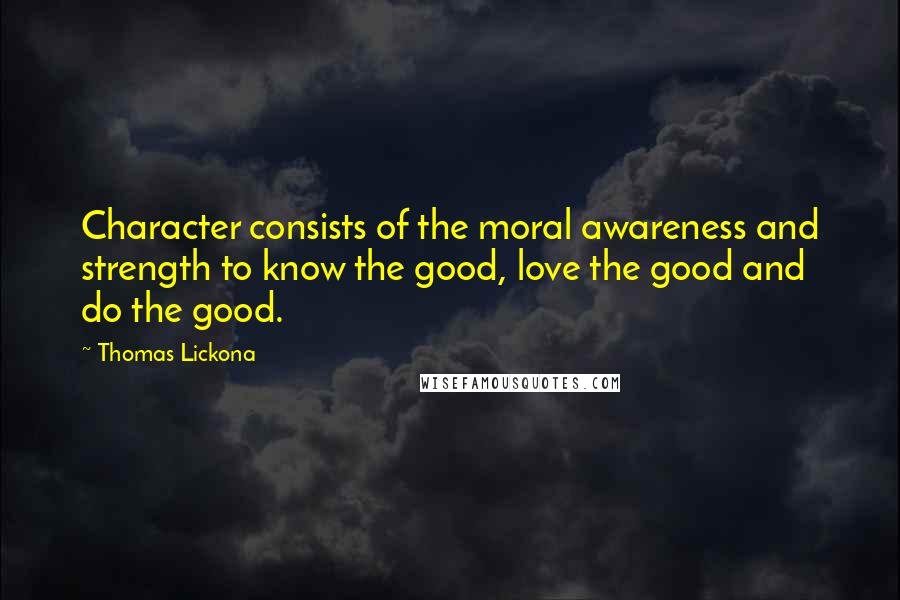 Thomas Lickona Quotes: Character consists of the moral awareness and strength to know the good, love the good and do the good.