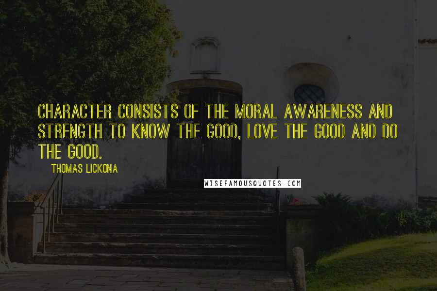 Thomas Lickona Quotes: Character consists of the moral awareness and strength to know the good, love the good and do the good.