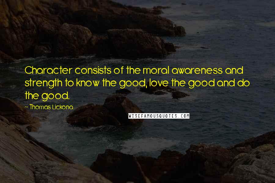 Thomas Lickona Quotes: Character consists of the moral awareness and strength to know the good, love the good and do the good.