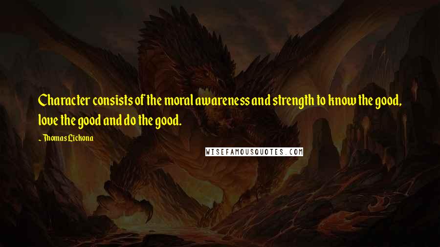 Thomas Lickona Quotes: Character consists of the moral awareness and strength to know the good, love the good and do the good.