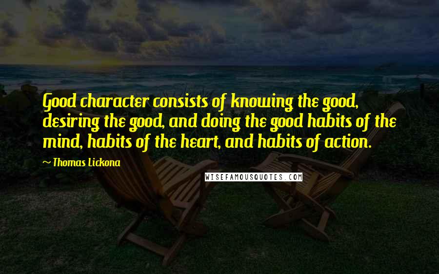 Thomas Lickona Quotes: Good character consists of knowing the good, desiring the good, and doing the good habits of the mind, habits of the heart, and habits of action.
