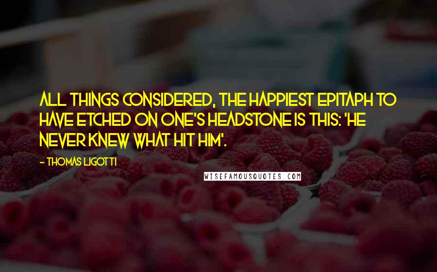 Thomas Ligotti Quotes: All things considered, the happiest epitaph to have etched on one's headstone is this: 'He never knew what hit him'.