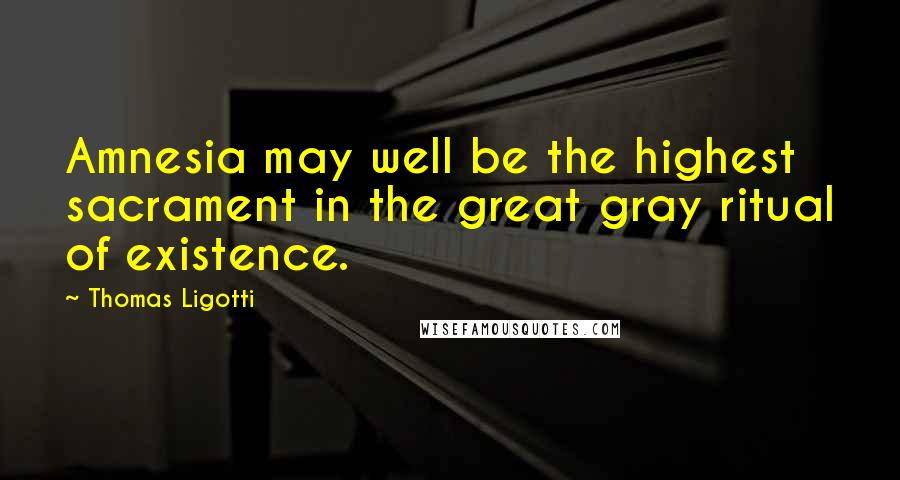 Thomas Ligotti Quotes: Amnesia may well be the highest sacrament in the great gray ritual of existence.