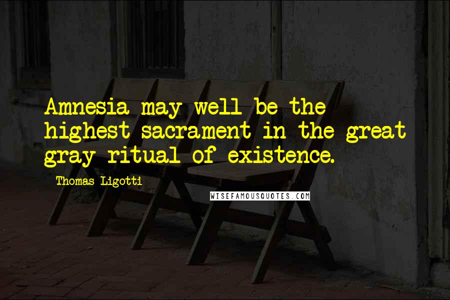 Thomas Ligotti Quotes: Amnesia may well be the highest sacrament in the great gray ritual of existence.
