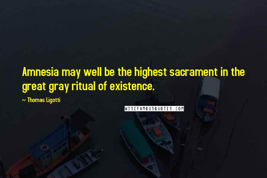 Thomas Ligotti Quotes: Amnesia may well be the highest sacrament in the great gray ritual of existence.