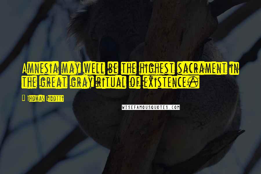 Thomas Ligotti Quotes: Amnesia may well be the highest sacrament in the great gray ritual of existence.