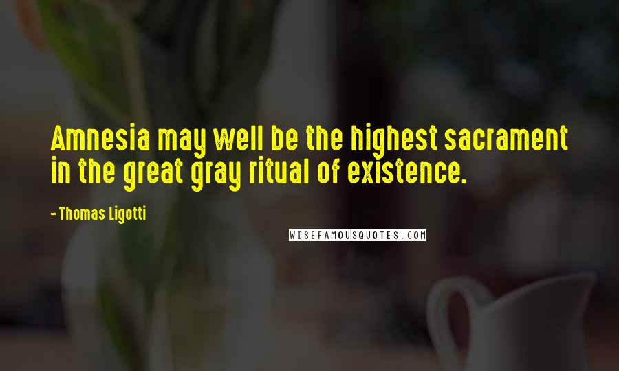 Thomas Ligotti Quotes: Amnesia may well be the highest sacrament in the great gray ritual of existence.