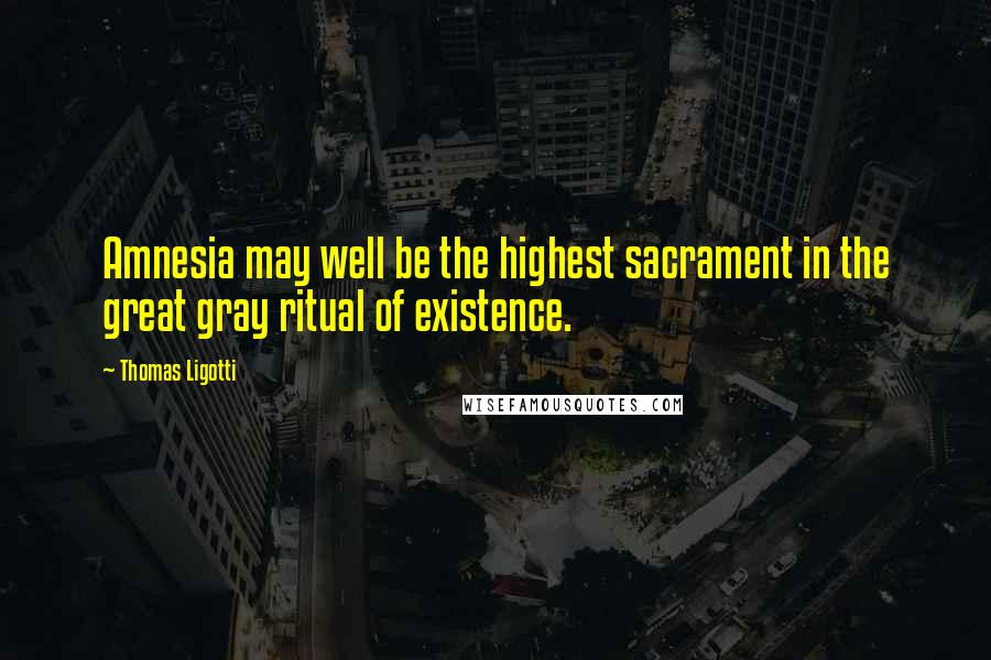 Thomas Ligotti Quotes: Amnesia may well be the highest sacrament in the great gray ritual of existence.
