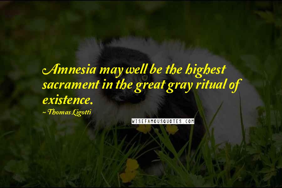 Thomas Ligotti Quotes: Amnesia may well be the highest sacrament in the great gray ritual of existence.