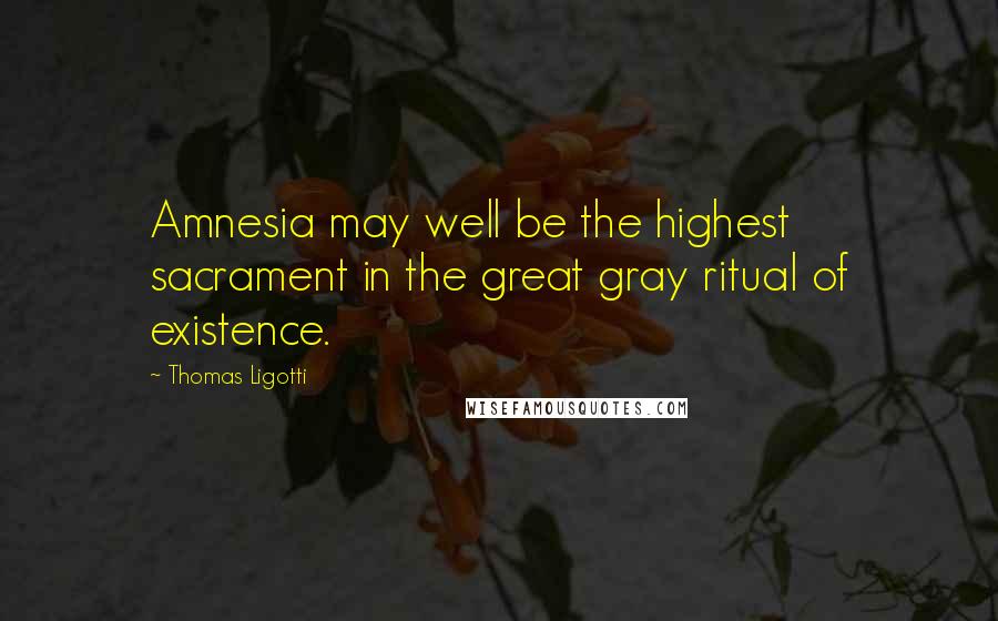 Thomas Ligotti Quotes: Amnesia may well be the highest sacrament in the great gray ritual of existence.