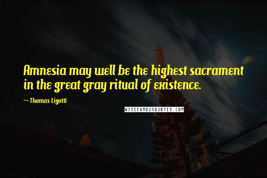 Thomas Ligotti Quotes: Amnesia may well be the highest sacrament in the great gray ritual of existence.