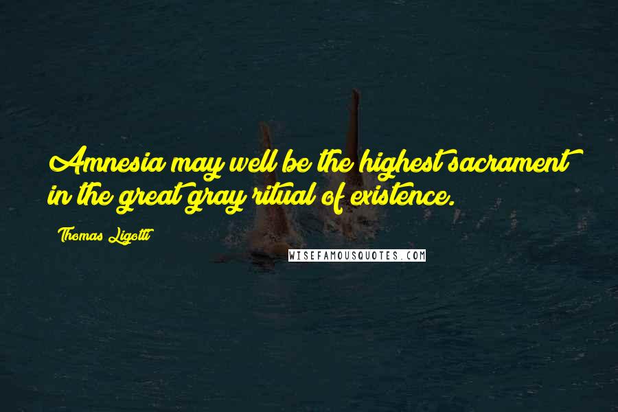 Thomas Ligotti Quotes: Amnesia may well be the highest sacrament in the great gray ritual of existence.