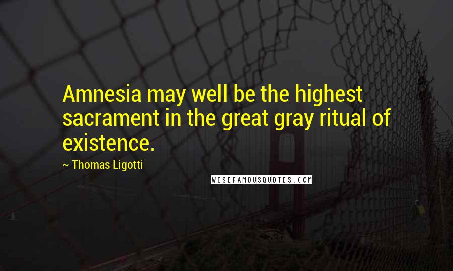 Thomas Ligotti Quotes: Amnesia may well be the highest sacrament in the great gray ritual of existence.