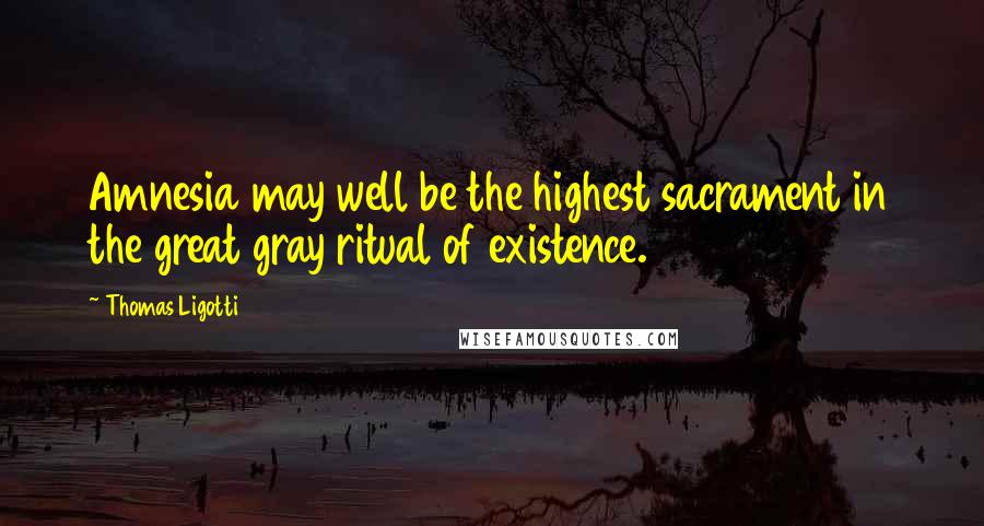 Thomas Ligotti Quotes: Amnesia may well be the highest sacrament in the great gray ritual of existence.
